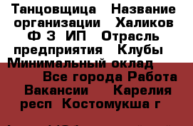 Танцовщица › Название организации ­ Халиков Ф.З, ИП › Отрасль предприятия ­ Клубы › Минимальный оклад ­ 100 000 - Все города Работа » Вакансии   . Карелия респ.,Костомукша г.